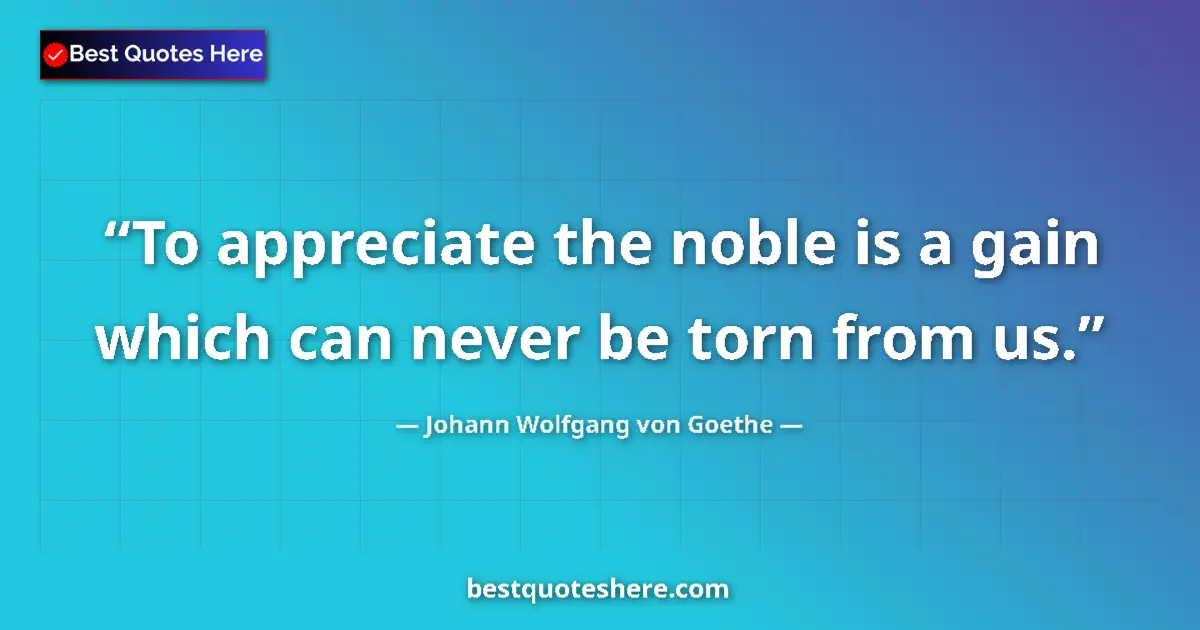 Quote by Johann Wolfgang von Goethe: To appreciate the noble is a gain which can never be torn from us....