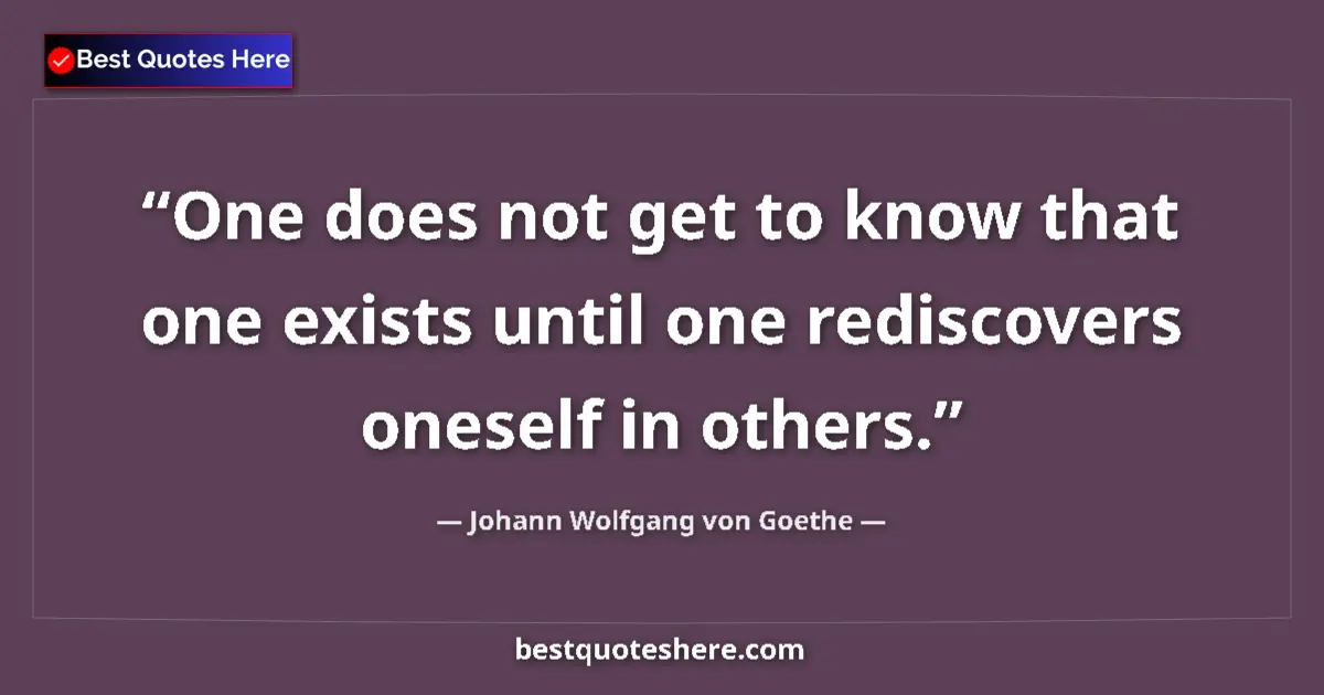Quote by Johann Wolfgang von Goethe: One does not get to know that one exists until one