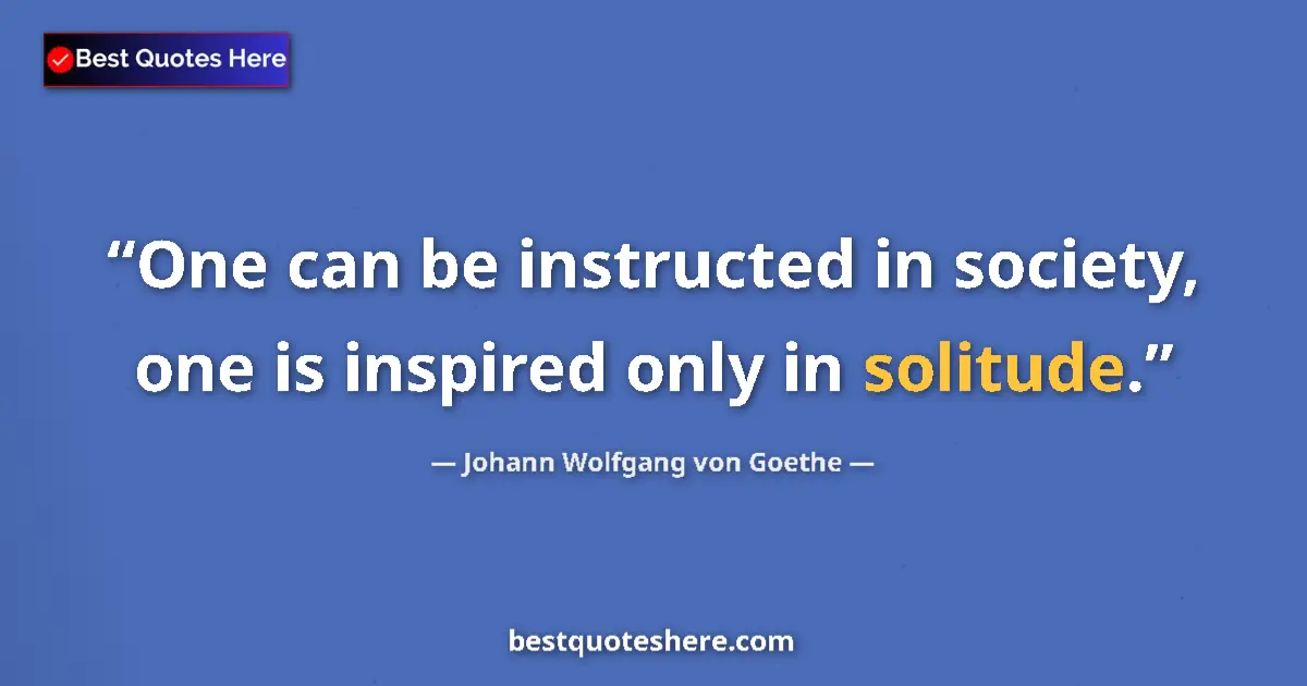 Image for the quote by Johann Wolfgang Von Goethe: One can be instructed in society, one is inspired only in solitude....