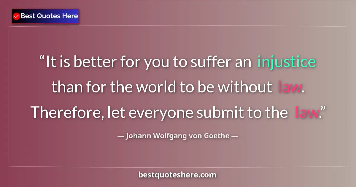 Quote by Johann Wolfgang von Goethe: It is better for you to suffer an injustice than for the world to be without law. Therefore, let eve...