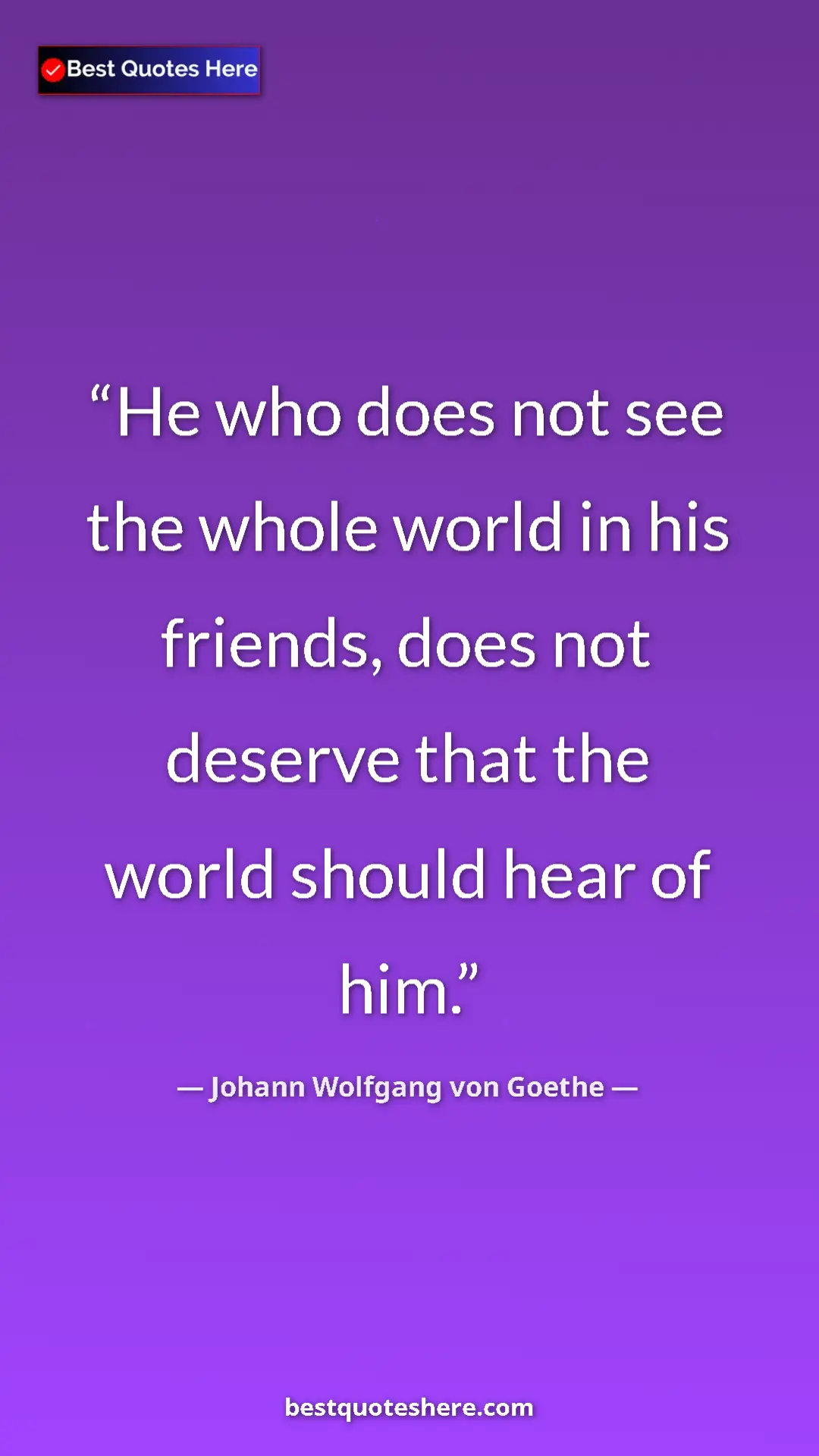 Pinterest quote poster by Johann Wolfgang von Goethe: "He who does not see the whole world in his friends, does..."