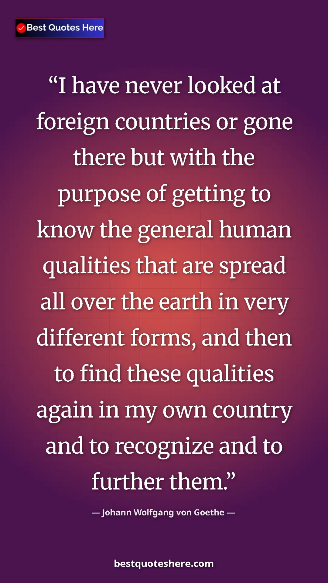 Johann Wolfgang von Goethe Quote Card: "I have never looked at foreign countries or gone there but..." Pinterest quote poster by Johann Wolfgang von Goethe: "I have never looked at foreign countries or gone there but..."