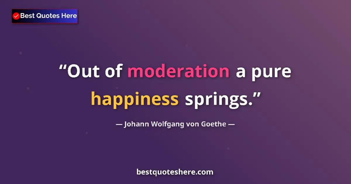 Quote by Johann Wolfgang von Goethe: Out of moderation a pure happiness springs.
