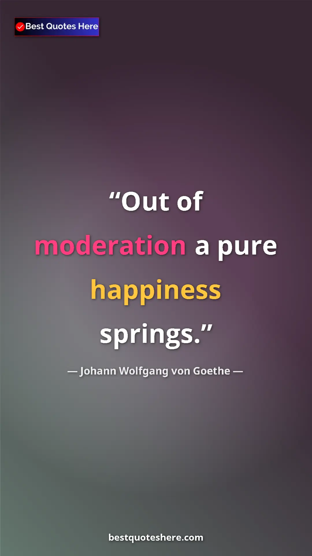 Pinterest quote poster by Johann Wolfgang von Goethe: "Out of moderation a pure happiness springs."