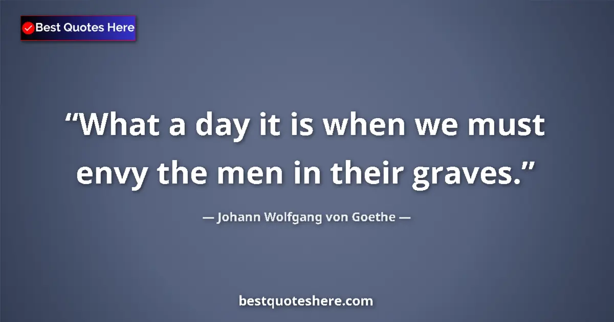 Quote by Johann Wolfgang von Goethe: What a day it is when we must envy the men in their graves....