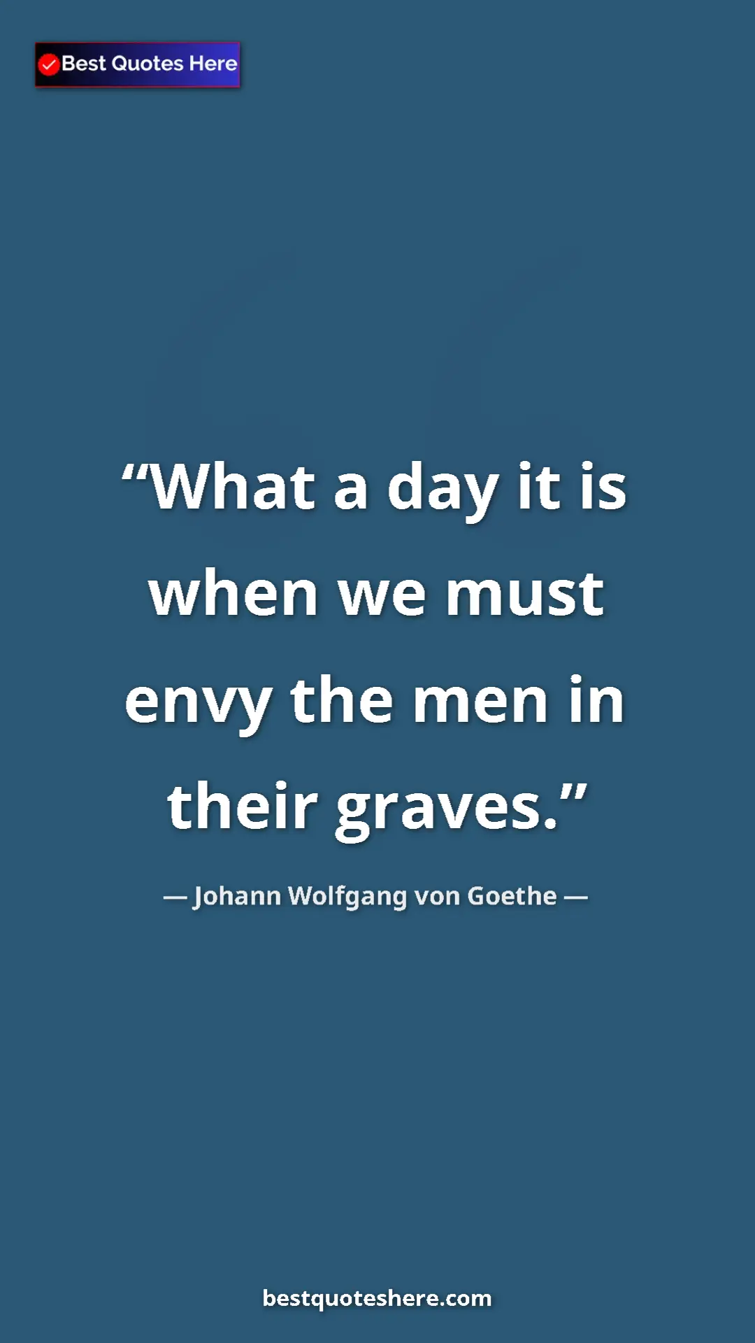 Pinterest quote poster by Johann Wolfgang von Goethe: "What a day it is when we must envy the men in their graves."