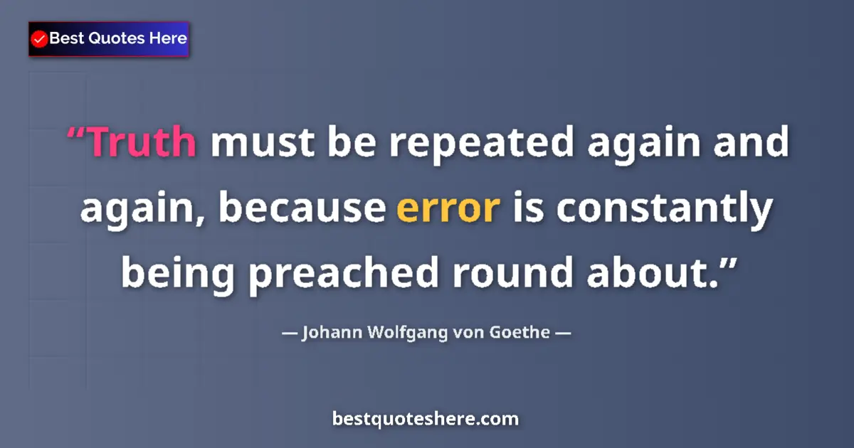 Quote by Johann Wolfgang von Goethe: Truth must be repeated again and again, because error is constantly being preached round about....