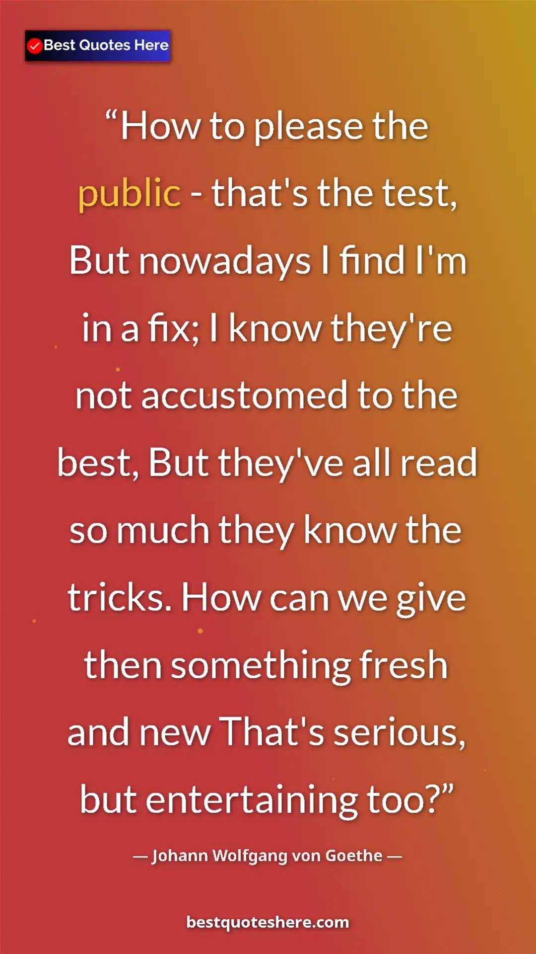 Pinterest quote poster by Johann Wolfgang von Goethe: "How to please the public - that's the test, But nowadays I..."