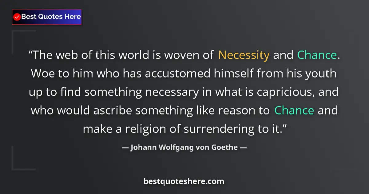 Quote by Johann Wolfgang von Goethe: The web of this world is woven of Necessity and Chance. Woe to him who has accustomed himself from h...