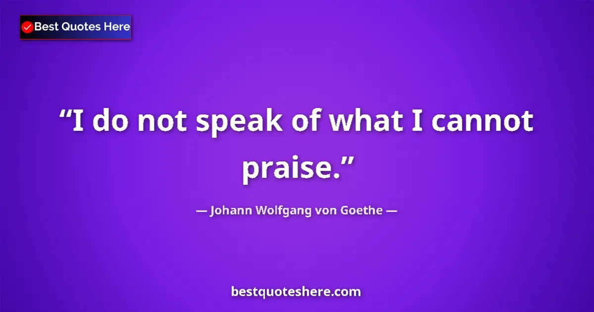 Quote by Johann Wolfgang von Goethe: I do not speak of what I cannot praise.