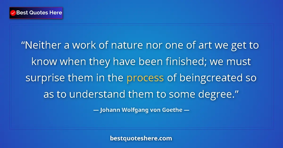 Quote by Johann Wolfgang von Goethe: Neither a work of nature nor one of art we get to know when they have been finished; we must surpris...