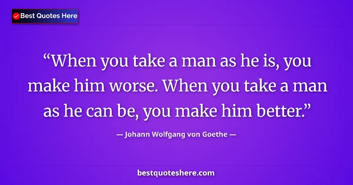 Quote by Johann Wolfgang von Goethe: When you take a man as he is, you make him worse. When you take a man as he can be, you make him bet...