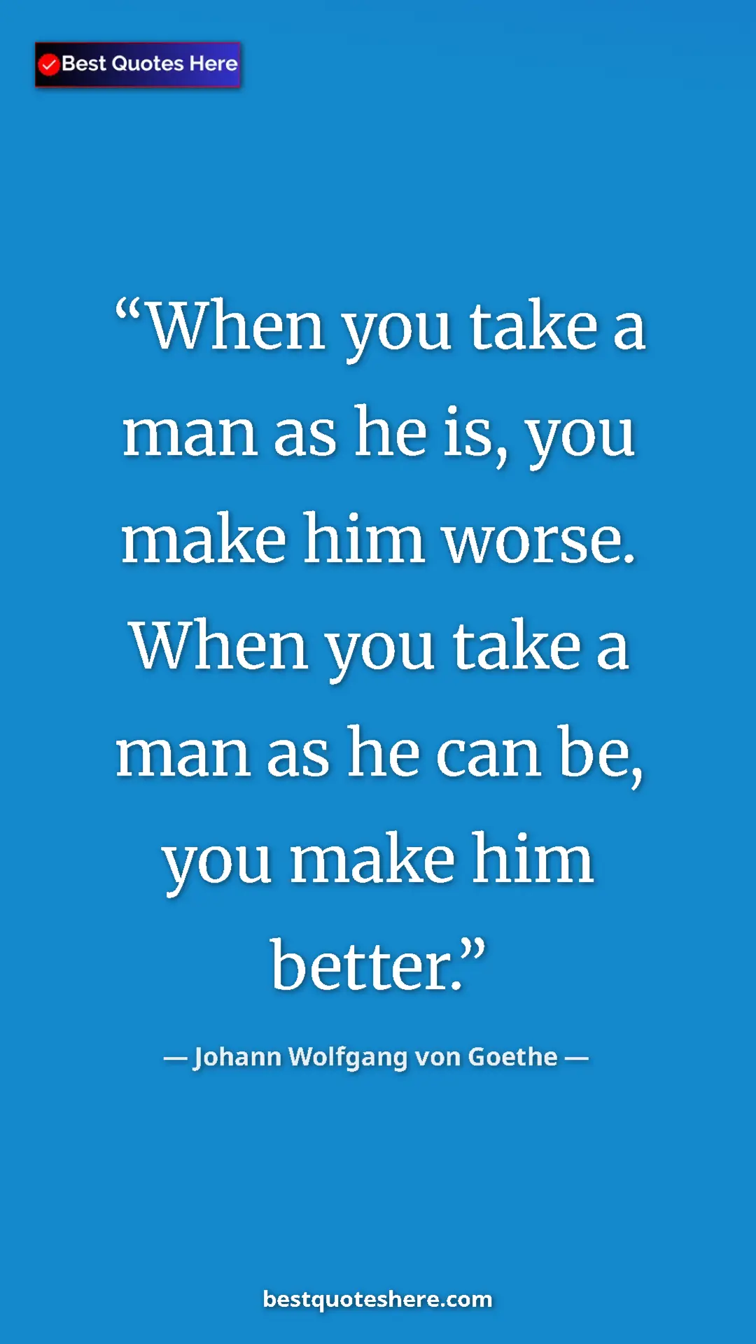 Pinterest quote poster by Johann Wolfgang von Goethe: "When you take a man as he is, you make him worse. When you..."