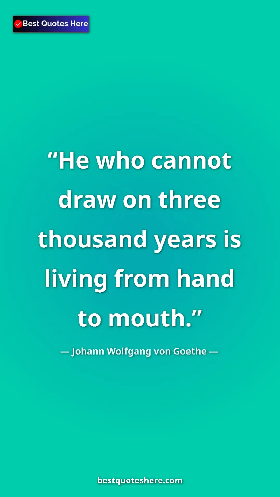 Pinterest quote poster by Johann Wolfgang von Goethe: "He who cannot draw on three thousand years is living from..."