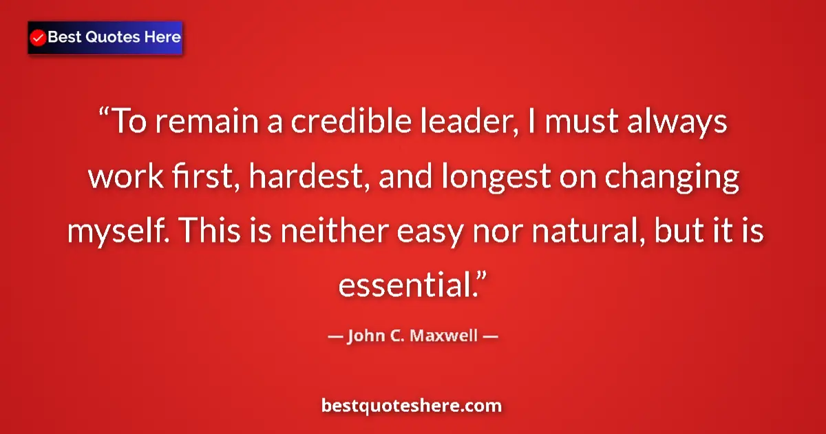 Quote by John C. Maxwell: To remain a credible leader, I must always work first, hardest, and longest on changing myself. This...