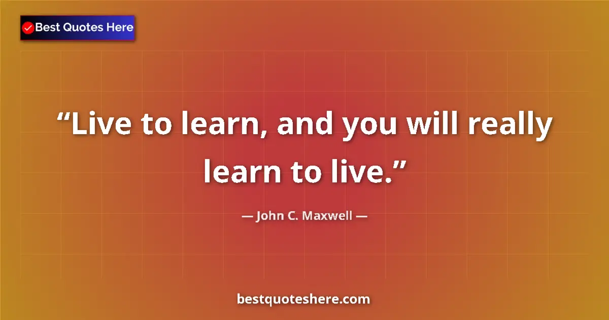 Quote by John C. Maxwell: Live to learn, and you will really learn to live....
