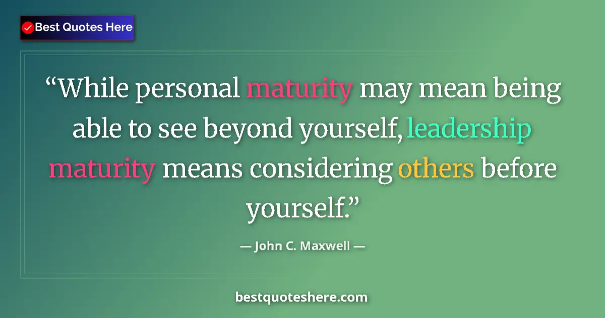 Quote by John C. Maxwell: While personal maturity may mean being able to see beyond yourself, leadership maturity means consid...