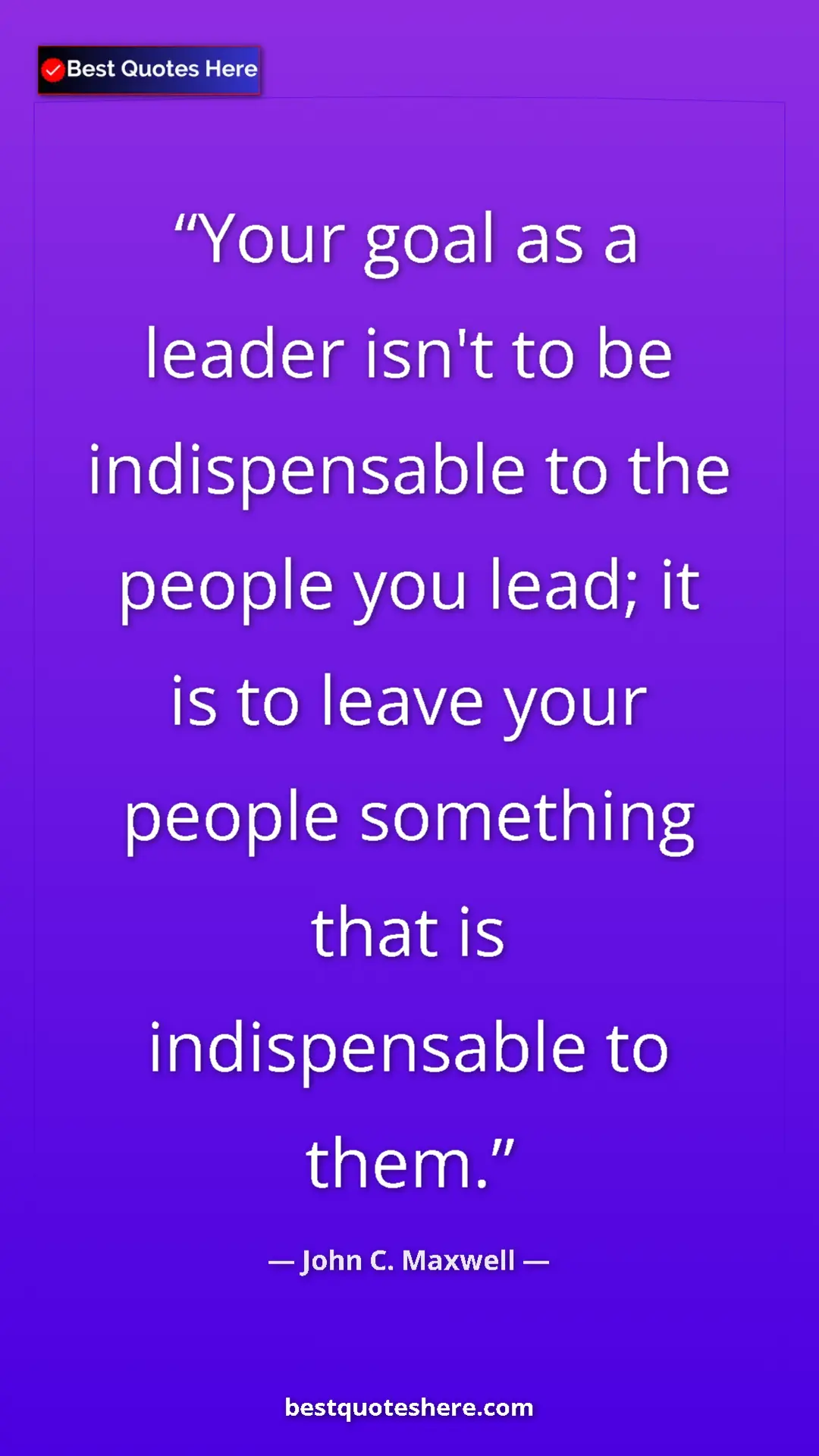 Pinterest quote poster by John C. Maxwell: "Your goal as a leader isn't to be indispensable to the..."