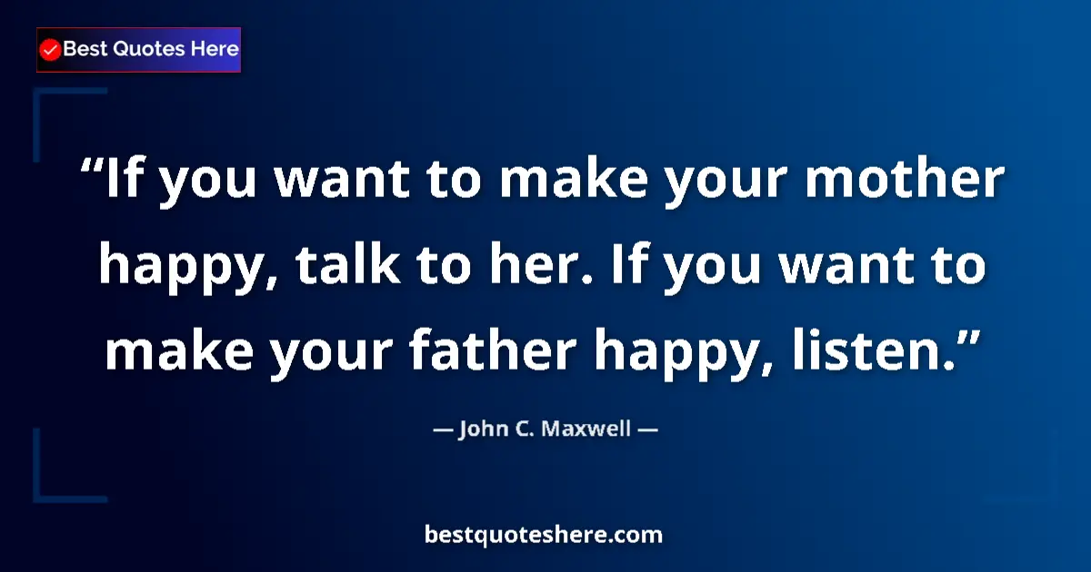 Quote by John C. Maxwell: If you want to make your mother happy, talk to her. If you want to make your father happy, listen....
