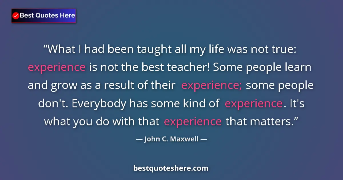 John C. Maxwell Quote: "What I had been taught all my life was not true: experience..." John C. Maxwell quote: "What I had been taught all my life was not true: experience..."