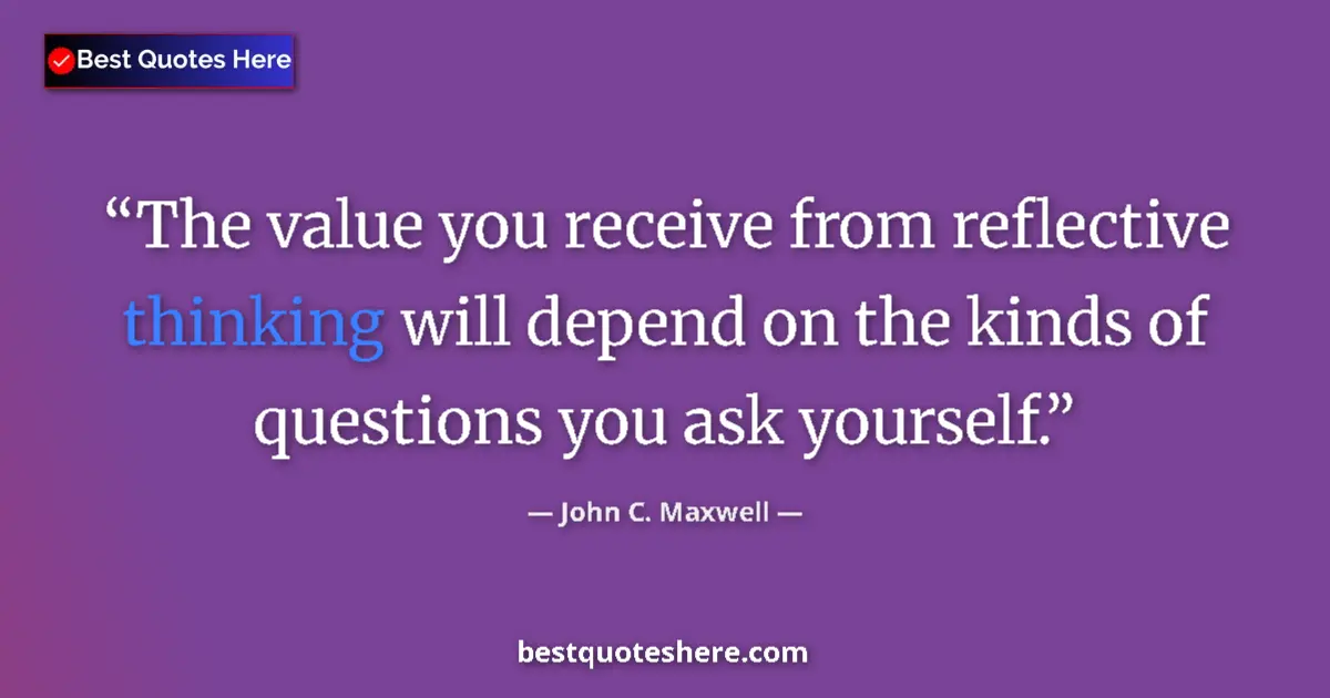 Quote by John C. Maxwell: The value you receive from reflective thinking will depend on the kinds of questions you ask yoursel...