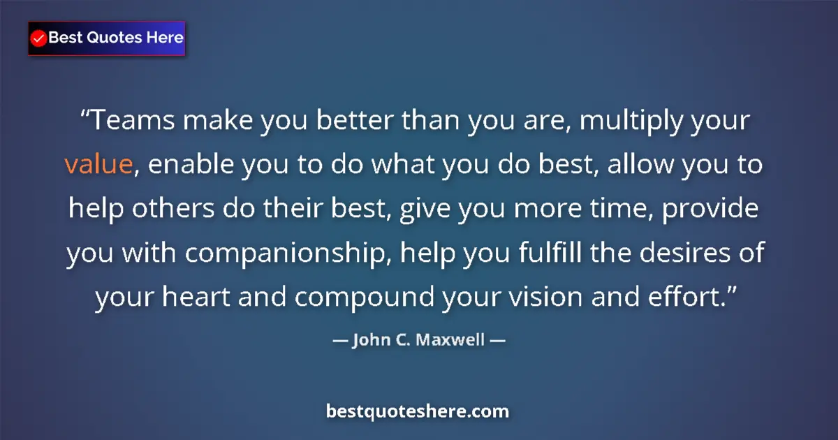 Quote by John C. Maxwell: Teams make you better than you are, multiply your value, enable you to do what you do best, allow yo...