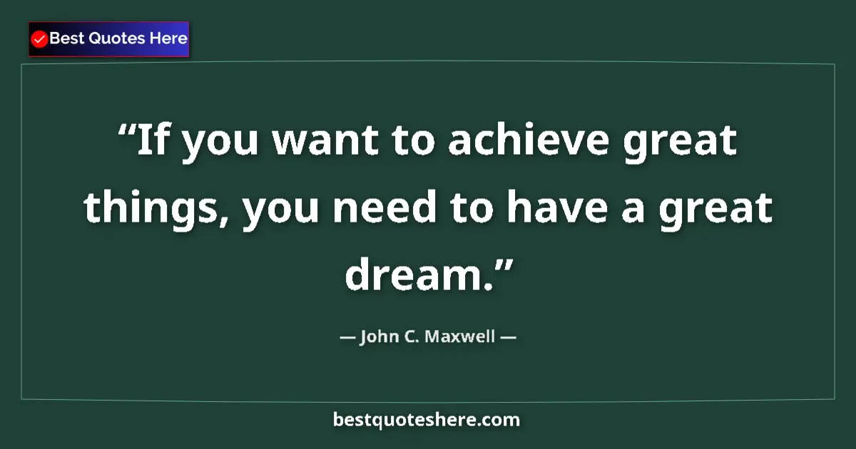 Quote by John C. Maxwell: If you want to achieve great things, you need to have a great dream....