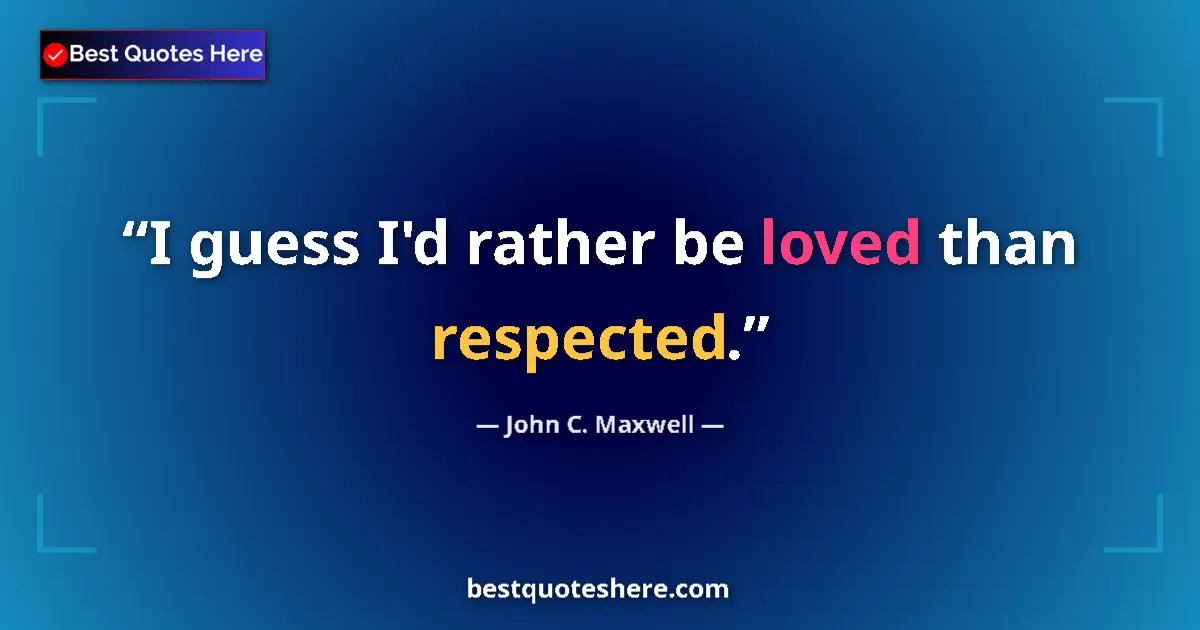 Quote by John C. Maxwell: I guess I'd rather be loved than respected....