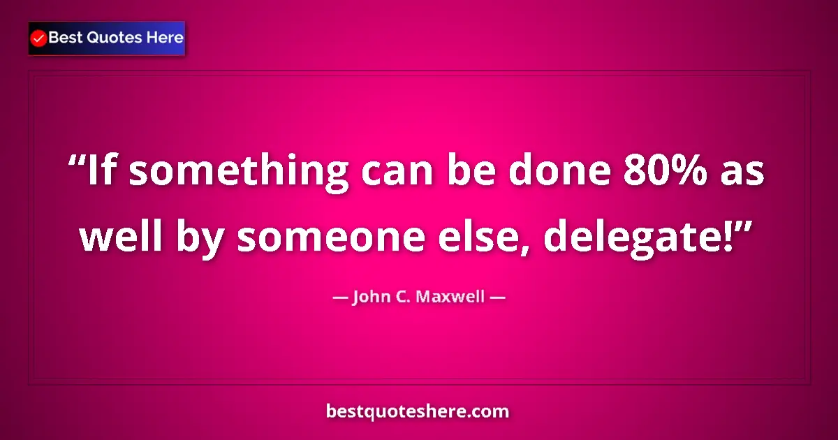 Quote by John C. Maxwell: If something can be done 80% as well by someone else, delegate!...