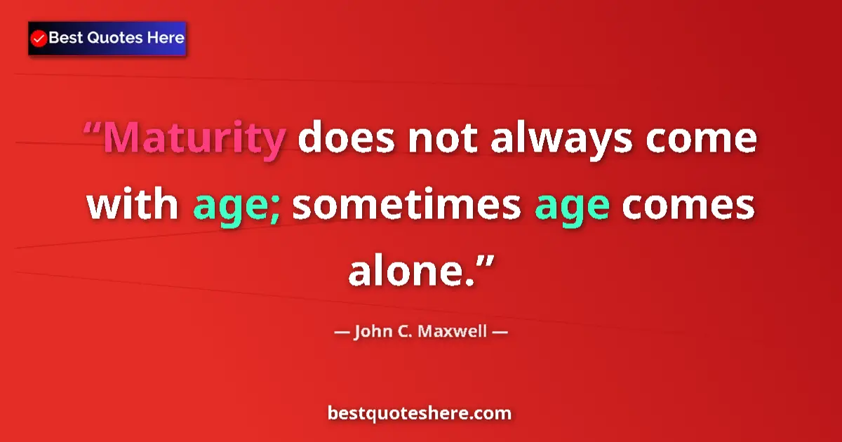 Quote by John C. Maxwell: Maturity does not always come with age; sometimes age comes alone....