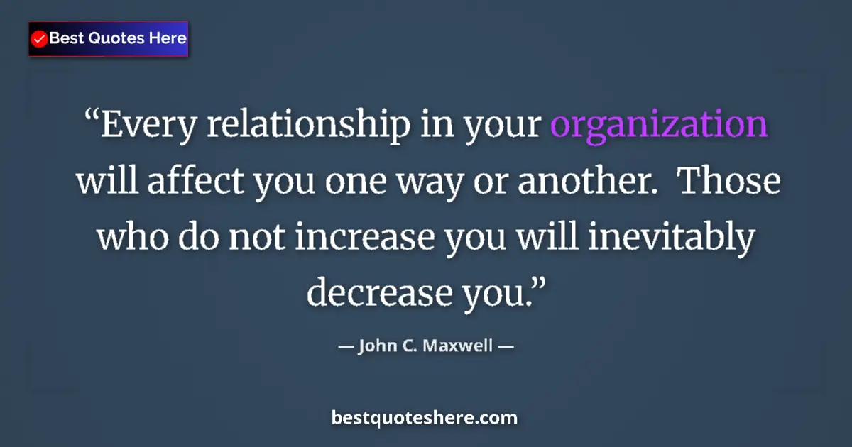 Quote by John C. Maxwell: Every relationship in your organization will affect you one way or another.  Those who do not increa...