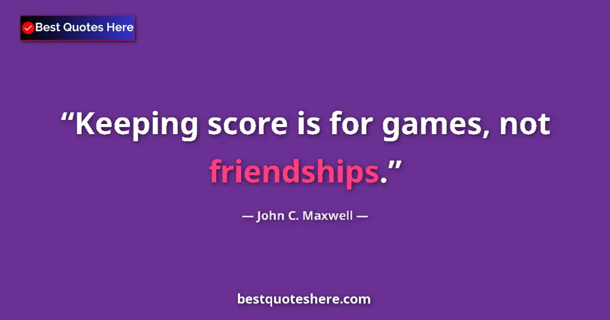 Quote by John C. Maxwell: Keeping score is for games, not friendships....