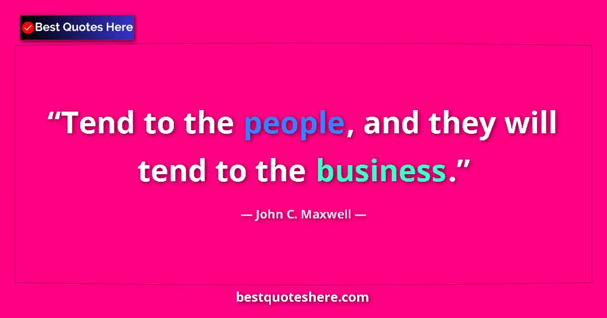 Quote by John C. Maxwell: Tend to the people, and they will tend to the business....