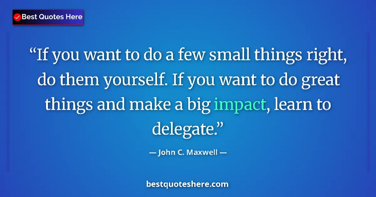 Quote by John C. Maxwell: If you want to do a few small things right, do them yourself. If you want to do great things and mak...