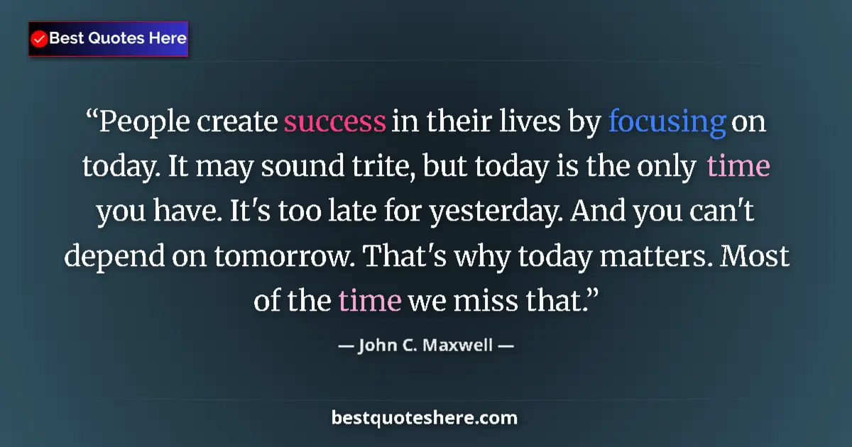 Quote by John C. Maxwell: People create success in their lives by focusing on today. It may sound trite, but today is the only...