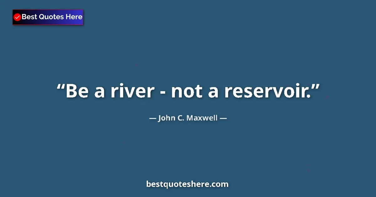 Image for the quote by John C Maxwell: Be a river - not a reservoir....