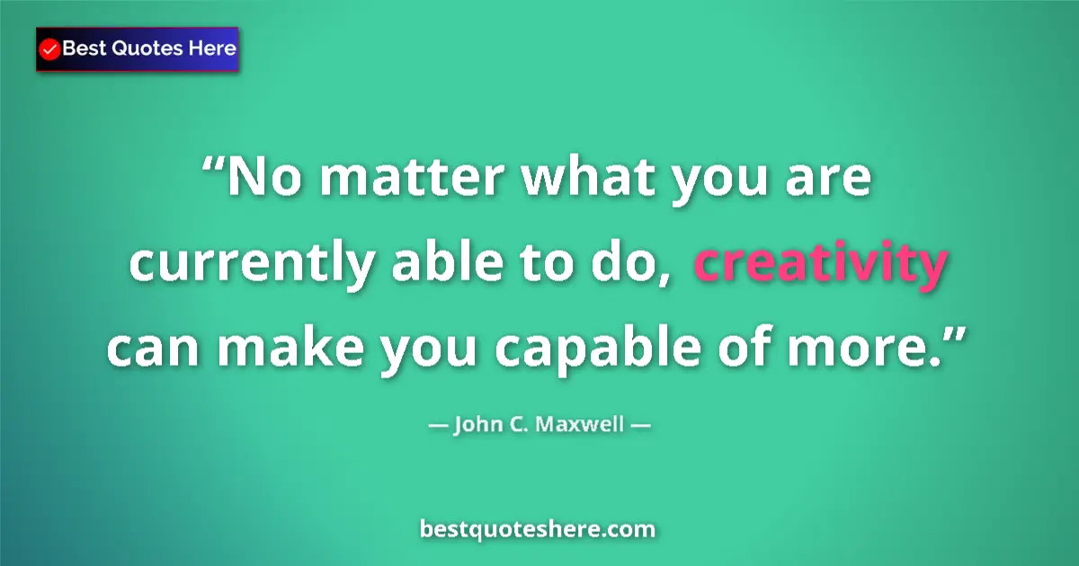Quote by John C. Maxwell: No matter what you are currently able to do, creativity can make you capable of more....