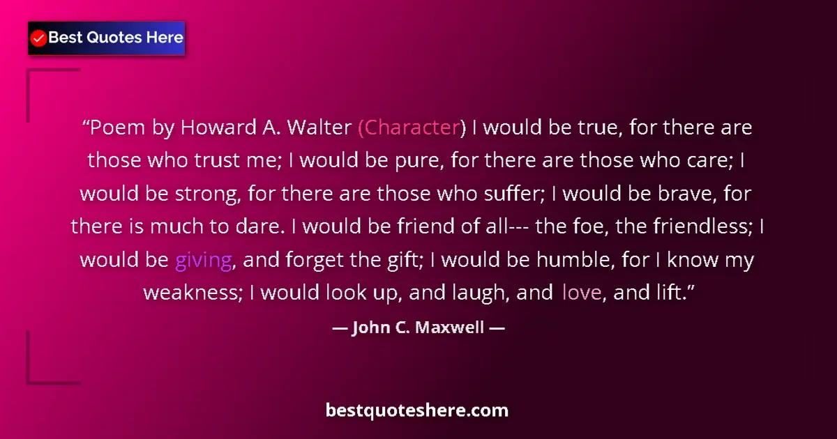 Quote by John C. Maxwell: Poem by Howard A. Walter (Character) I would be true, for there are those who trust me; I would be p...