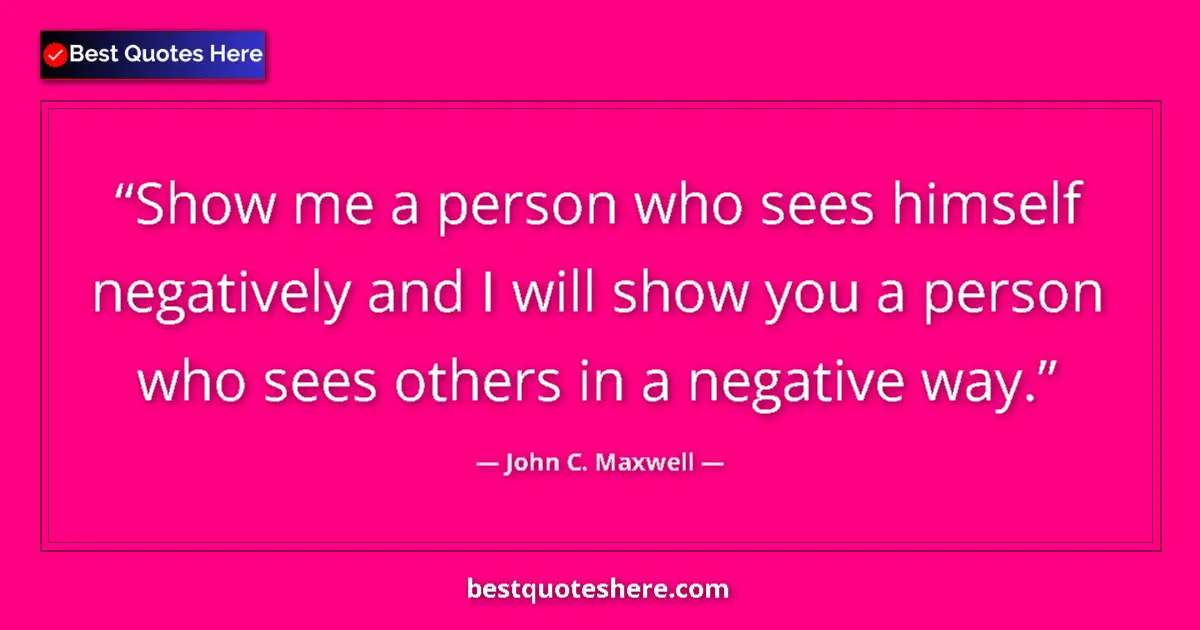 Quote by John C. Maxwell: Show me a person who sees himself negatively and I will show you a person who sees others in a negat...