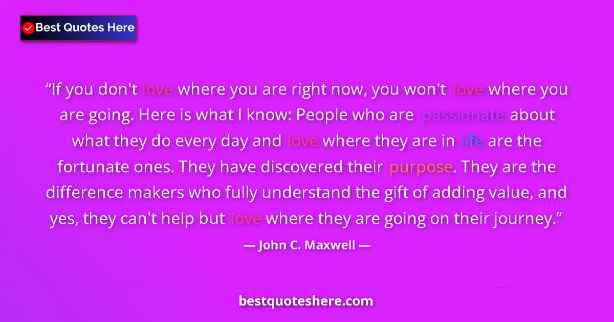 Quote by John C. Maxwell: If you don't love where you are right now, you won't love where you are going. Here is what I know: ...