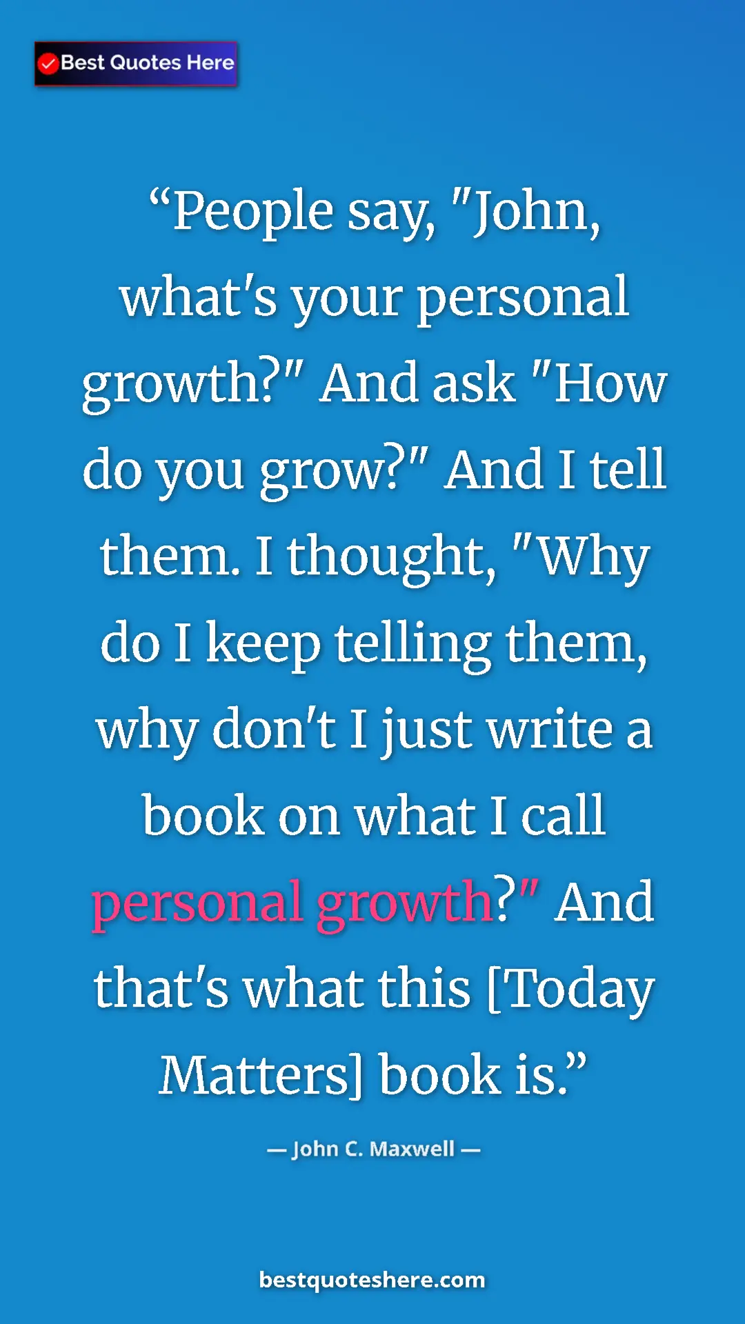 Pinterest quote poster by John C. Maxwell: "People say, "John, what's your personal growth?" And ask..."