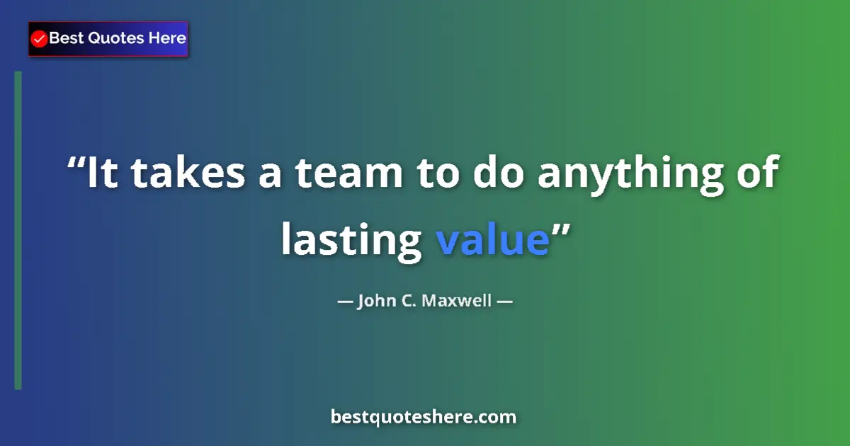 Quote by John C. Maxwell: It takes a team to do anything of lasting value...