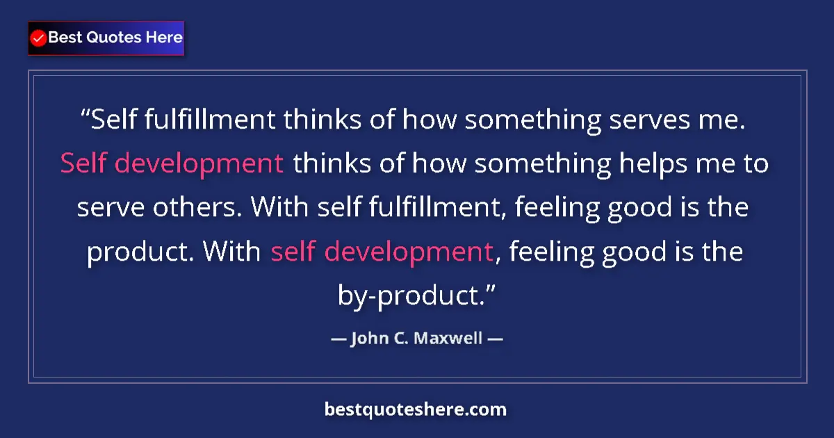 Quote by John C. Maxwell: Self fulfillment thinks of how something serves me. Self development thinks of how something helps m...