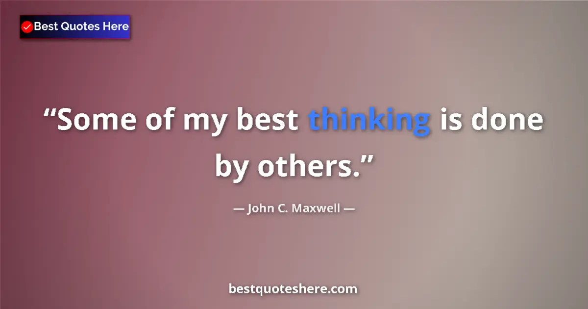 Quote by John C. Maxwell: Some of my best thinking is done by others....
