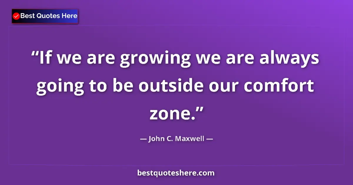 Quote by John C. Maxwell: If we are growing we are always going to be outside our comfort zone....