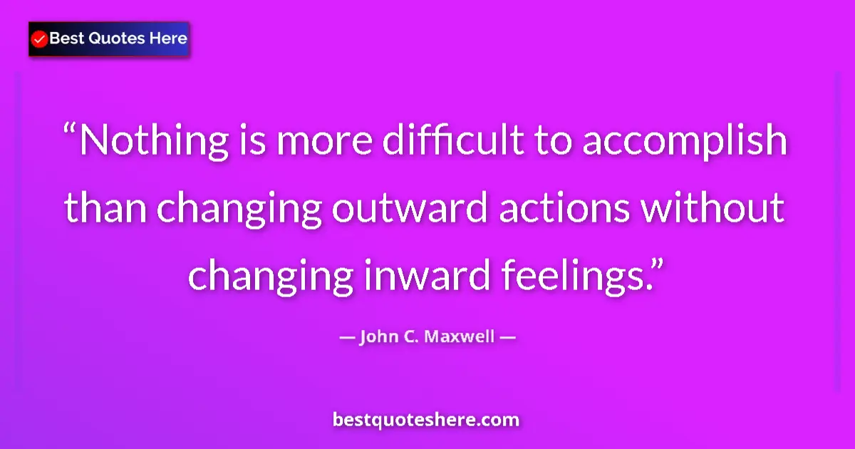 Quote by John C. Maxwell: Nothing is more difficult to accomplish than changing outward actions without changing inward feelin...