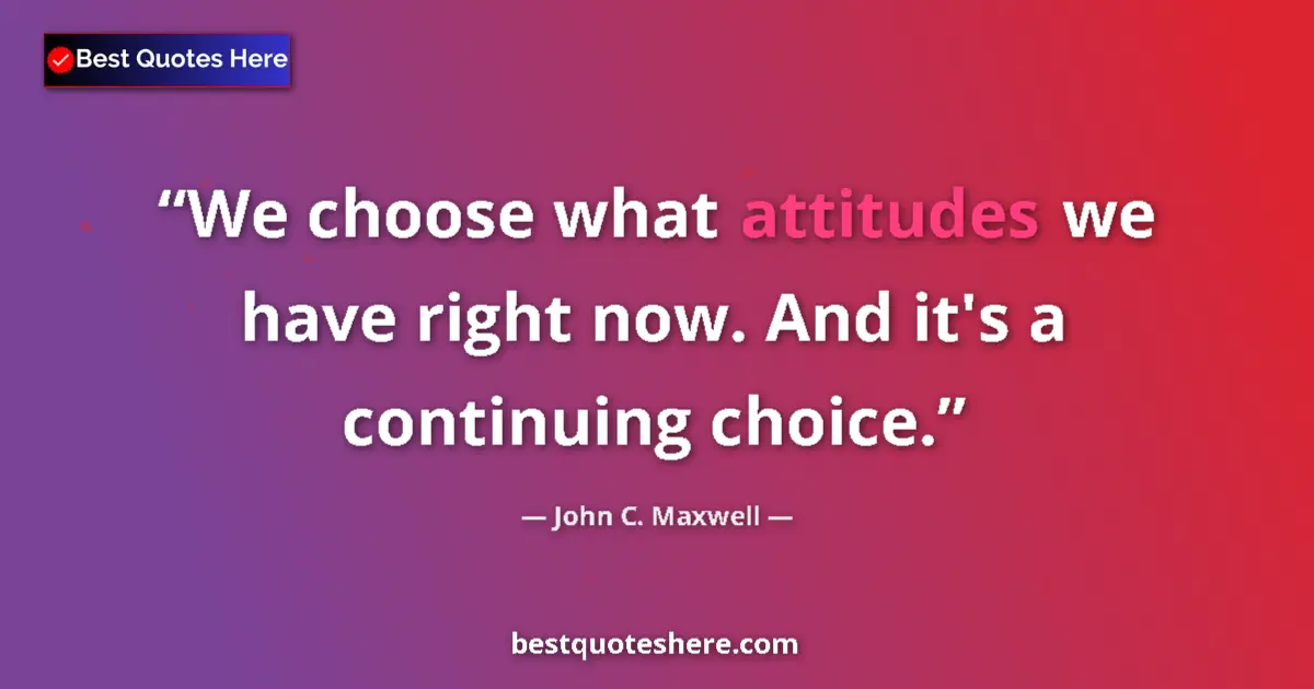 Quote by John C. Maxwell: We choose what attitudes we have right now. And it's a continuing choice....