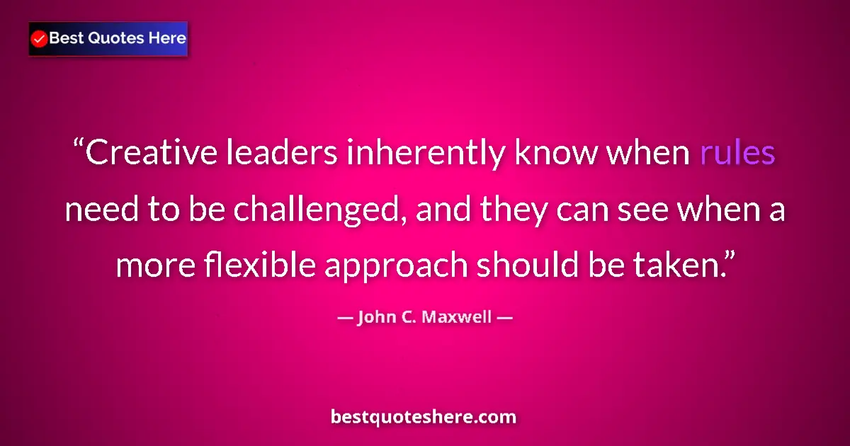 Quote by John C. Maxwell: Creative leaders inherently know when rules need to be challenged, and they can see when a more flex...