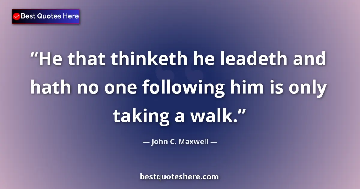 Quote by John C. Maxwell: He that thinketh he leadeth and hath no one following him is only taking a walk....