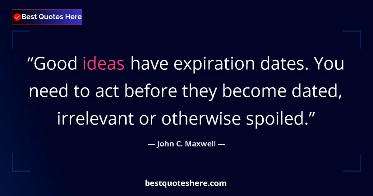 Quote by John C. Maxwell: Good ideas have expiration dates. You need to act before they become dated, irrelevant or otherwise ...